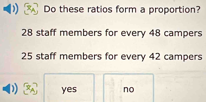 Do these ratios form a proportion?
28 staff members for every 48 campers
25 staff members for every 42 campers
yes no