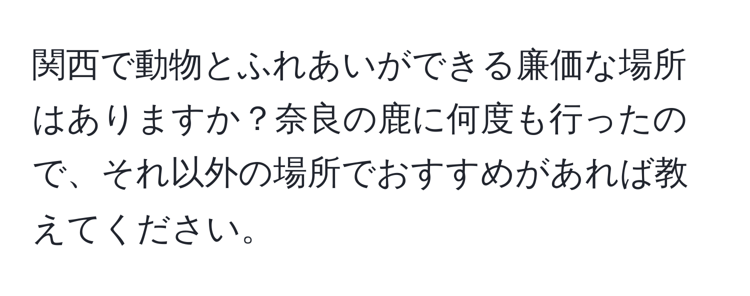 関西で動物とふれあいができる廉価な場所はありますか？奈良の鹿に何度も行ったので、それ以外の場所でおすすめがあれば教えてください。