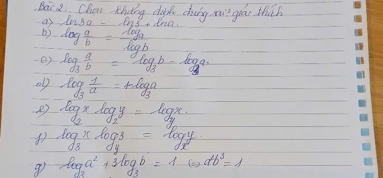 Baid Chan thang dhipk diing xu? grān thich 
a) ln 3a=ln 3+ln a
b) log _b a/b =frac log _alog _b
() log _3 a/b =log _3b-log _3a
ol log _3 1/a =1-log _3a
e) log _2xlog _2y=log _2x. 
) log _3xlog _y3=log _xy
log _3a^2+3log _3b=1 () a^2b^3=1