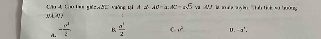 Cho tam giác ABC vuông tại A có AB=a; AC=asqrt(3) và AM là trung tuyến. Tính tích vô hướng
overline BA.overline AM
A. - a^2/2 .
B.  a^2/2 .
C. a^2. D. -a^2.