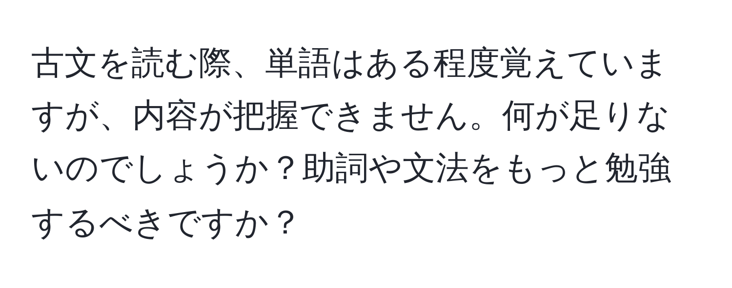 古文を読む際、単語はある程度覚えていますが、内容が把握できません。何が足りないのでしょうか？助詞や文法をもっと勉強するべきですか？