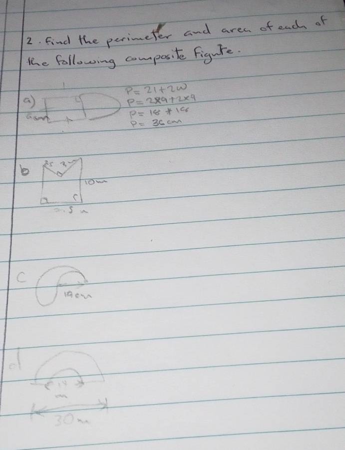 find the perimeter and area of each of 
the following composite figure.
P=21+2w
a
P=2* 9+2* 9
P=18+19
P=36cm
b Is A 
I0wn 
C 
s 
C 
iew 
e
30m