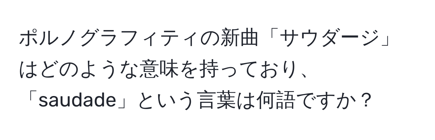 ポルノグラフィティの新曲「サウダージ」はどのような意味を持っており、「saudade」という言葉は何語ですか？