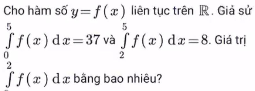 Cho hàm số y=f(x) liên tục trên R. Giả sử
∈tlimits _0^5f(x)dx=37 và ∈tlimits _2^5f(x)dx=8. Giá trị
∈tlimits ^2^2f(x)dx bằng bao nhiêu?