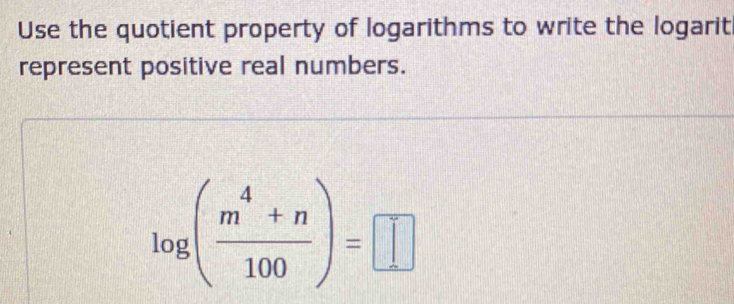 Use the quotient property of logarithms to write the logarit 
represent positive real numbers.
log ( (m^4+n)/100 )=□