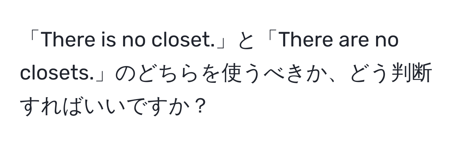 「There is no closet.」と「There are no closets.」のどちらを使うべきか、どう判断すればいいですか？