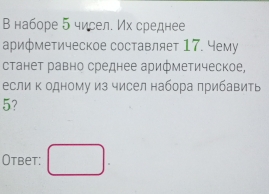 В наборе 5 чисел. Их среднее 
арифметическое составляет 17. Чему 
станет равно среднее арифметическое, 
если Κ одному из чисел набора πрибавить
5? 
Otbet: