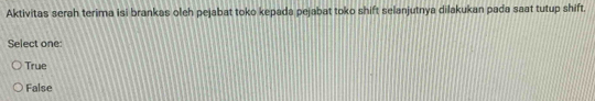 Aktivitas serah terima isi brankas oleh pejabat toko kepada pejabat toko shift selanjutnya dilakukan pada saat tutup shift.
Select one:
True
False