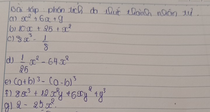 Bái tāp: phón tich do xuī Dangh mQán u. 
(a) x^2+6x+9
6) 10x+25+x^2
() 8x^3- 1/8 
d)  1/25 x^2-64x^2
e) (a+b)^3-(a-b)^3
() 8x^3+12x^2y+6xy^2+y^3
g1 2-25x^2.