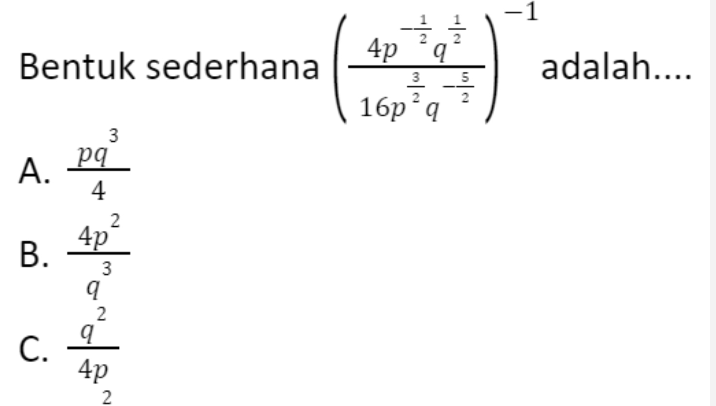 Bentuk sederhana (frac 4p^(-frac 1)2q^(frac 1)216p^(frac 3)2q^(-frac 1)2)^-1 adalah....
A.  pq^3/4 
B.  4p^2/3 
q
C.  q^2/4p 
2