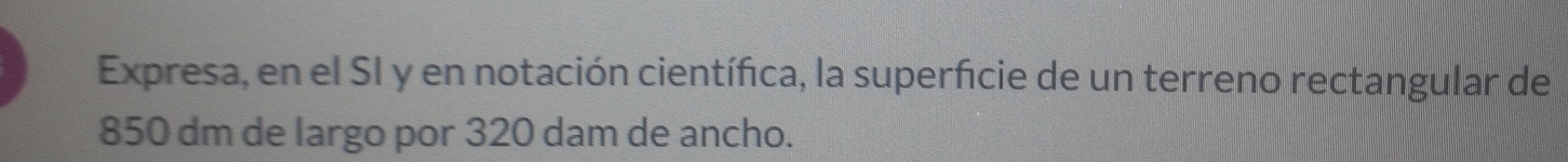 Expresa, en el SI y en notación científica, la superficie de un terreno rectangular de
850 dm de largo por 320 dam de ancho.