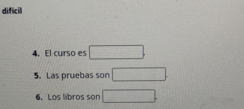 difícil 
4. El curso es □. 
5. Las pruebas son □. 
6. Los libros son □.