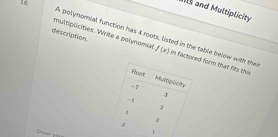 Its and Multiplicity 
description. 
A polynomial function has 4 roots, listed in the table below with thei 
multiplicities. Write a polynomial f(x) in factore form that fits this 
Shaw you