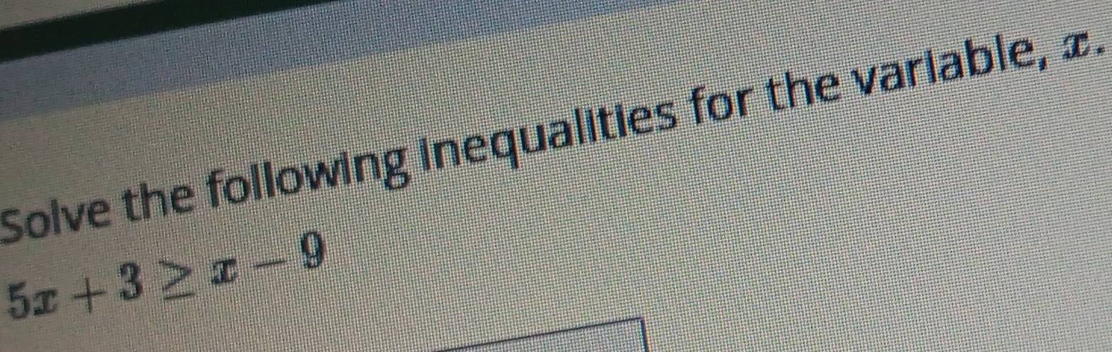 Solve the following inequalities for the variable, £
5x+3≥ x-9