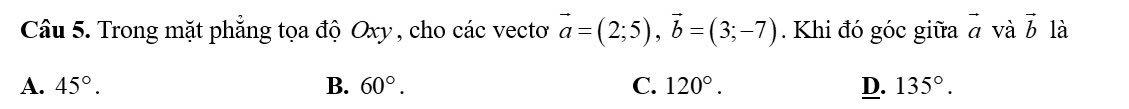 Trong mặt phẳng tọa độ Oxy, cho các vectoơ vector a=(2;5), vector b=(3;-7). Khi đó góc giữa vector a và vector b là
A. 45°. B. 60°. C. 120°. D. 135°.