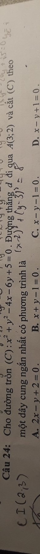 Cho đường tròn (C): x^2+y^2-4x-6y+5=0 Đường thắng đ đi qua A(3;2) và cắt (C) theo
một dây cung ngắn nhất có phương trình là
A. 2x-y+2=0. B. x+y-1=0. C. x-y-1=0. D. x-y+1=0.