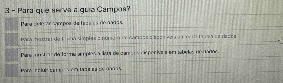 Para que serve a guia Campos?
Para deletar campos de tabelas de dados.
Para mostrar de forma simples o número de campos disponíveis em cada tabela de dados.
Para mostrar de forma simples a lista de campos disponíveis em tabelas de dados.
Para incluir campos em tabelas de dados.