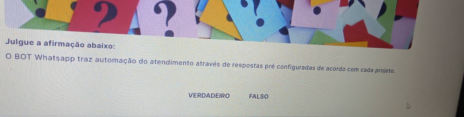 Julgue a afirmação abaixo: 
O BOT Whatşapp traz automação do atendimento através de respostas pré configuradas de acordo com cada projeto. 
VERDADEIRO FAlSO