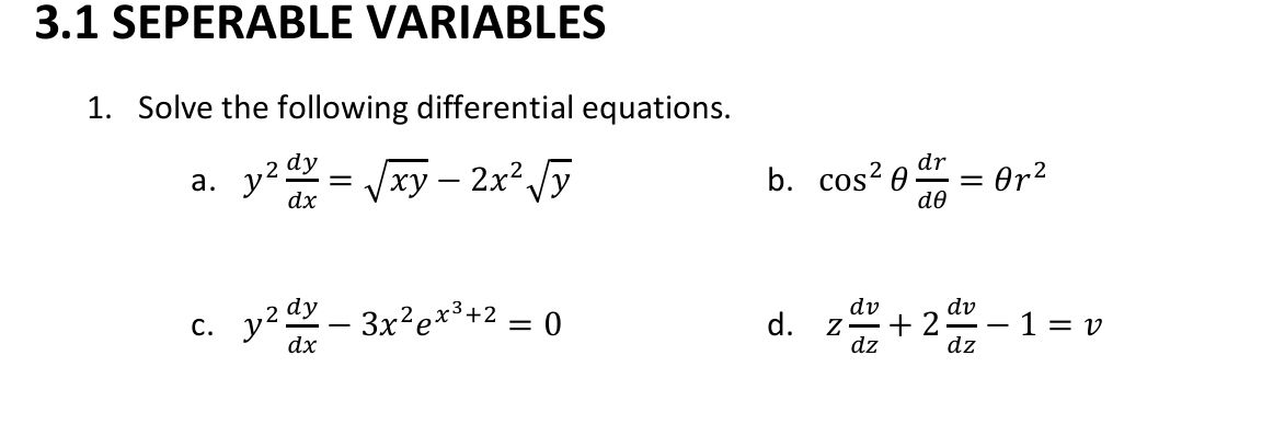 3.1 SEPERABLE VARIABLES 
1. Solve the following differential equations. 
b. 
a. y^2 dy/dx =sqrt(xy)-2x^2sqrt(y) cos^2θ  dr/dθ  =θ r^2
d. 
C. y^2 dy/dx -3x^2e^(x^3)+2=0 z dv/dz +2 dv/dz -1=v