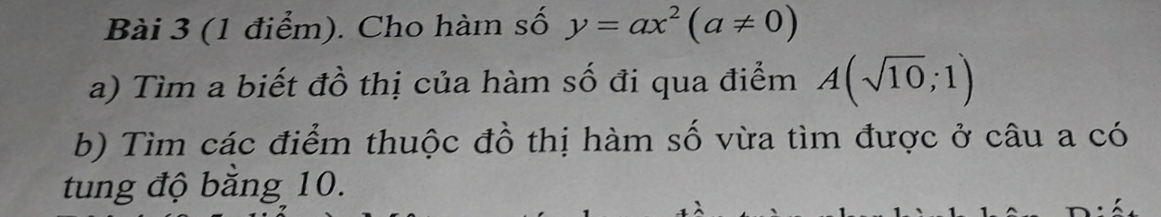 Cho hàm số y=ax^2(a!= 0)
a) Tìm a biết đồ thị của hàm số đi qua điểm A(sqrt(10);1)
b) Tìm các điểm thuộc đồ thị hàm số vừa tìm được ở câu a có 
tung độ bằng 10.