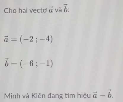 Cho hai vecto vector a và vector b :
vector a=(-2;-4)
vector b=(-6;-1)
Minh và Kiên đang tìm hiệu vector a-vector b.