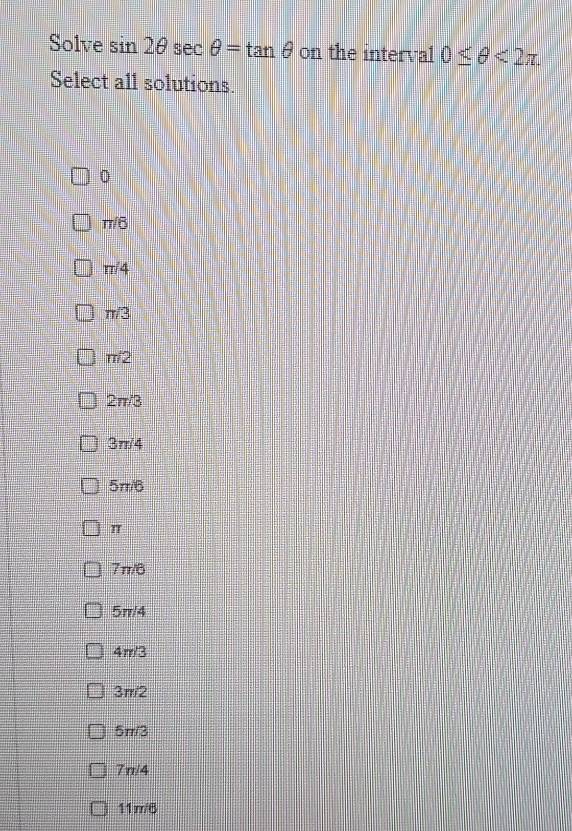 Solve sin 2θ sec θ =tan θ on the interval 0≤ θ <2π
Select all solutions.
0
π/6
π/4
π/3
π/2
2π/3
3π/4
5π/6
π
7π/6
5π/4
4m/3
3π/2
5π/3
7n/4
11πr/6