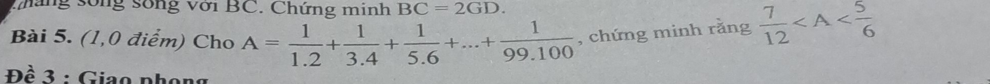 tháng sống sống với BC. Chứng minh BC=2GD. 
Bài 5. (1,0 điểm) Cho A= 1/1.2 + 1/3.4 + 1/5.6 +...+ 1/99.100  , chứng minh rằng  7/12 
Đề 3 : Giao phọng