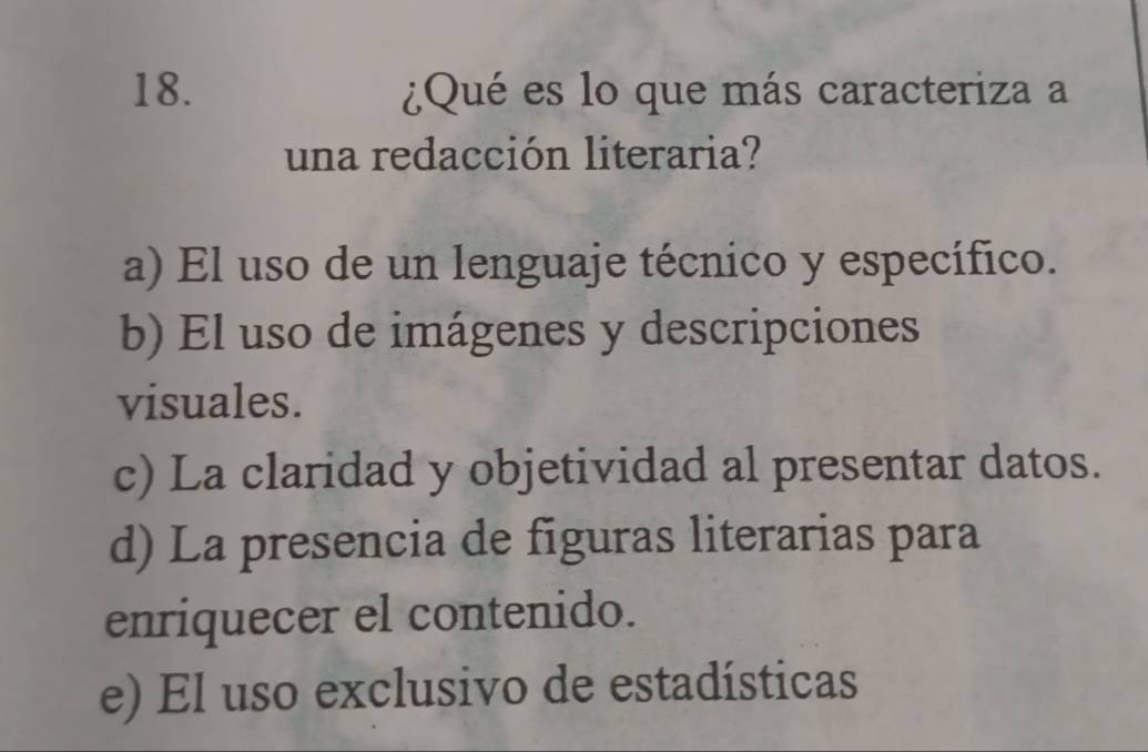 ¿Qué es lo que más caracteriza a
una redacción literaria?
a) El uso de un lenguaje técnico y específico.
b) El uso de imágenes y descripciones
visuales.
c) La claridad y objetividad al presentar datos.
d) La presencia de figuras literarias para
enriquecer el contenido.
e) El uso exclusivo de estadísticas