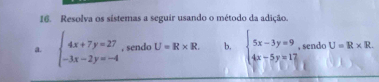 Resolva os sístemas a seguir usando o método da adição. 
a. beginarrayl 4x+7y=27 -3x-2y=-4endarray. , sendo U=R* IR. b. beginarrayl 5x-3y=9 4x-5y=17endarray. , sendo U=R* R.