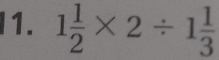 I1. 1 1/2 * 2/ 1 1/3 