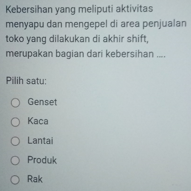 Kebersihan yang meliputi aktivitas
menyapu dan mengepel di area penjualan
toko yang dilakukan di akhir shift,
merupakan bagian dari kebersihan ....
Pilih satu:
Genset
Kaca
Lantai
Produk
Rak