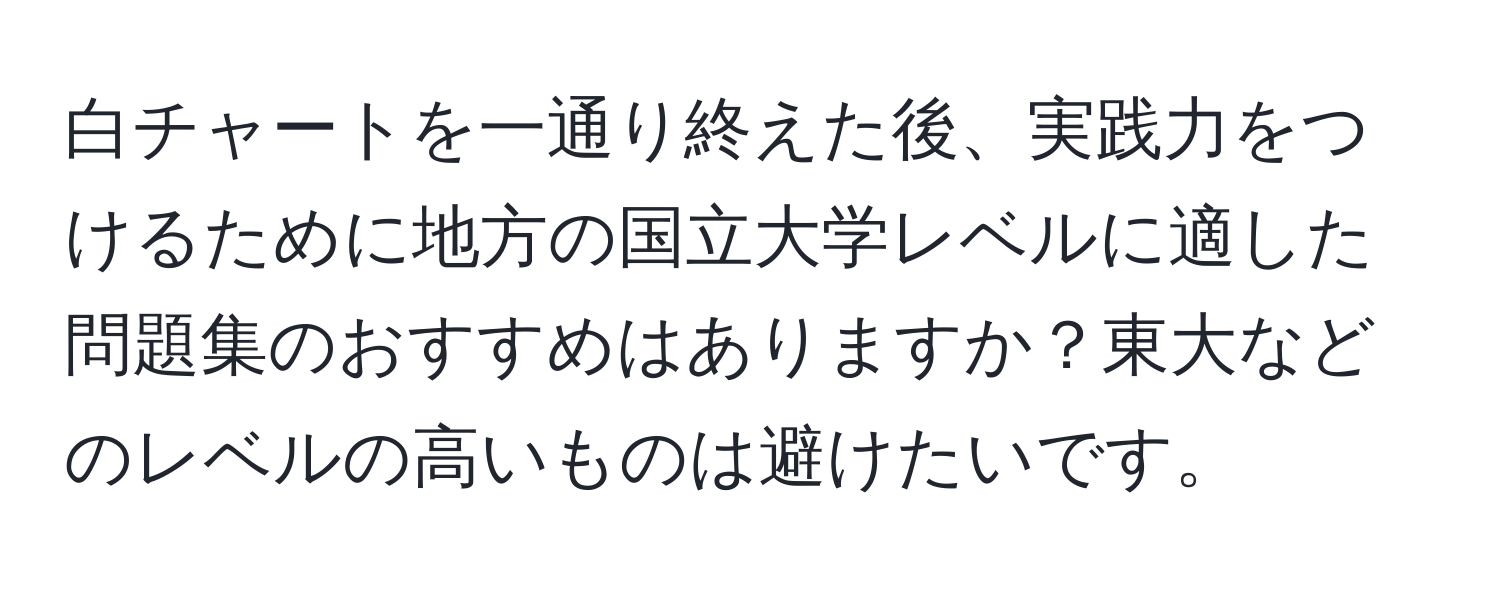 白チャートを一通り終えた後、実践力をつけるために地方の国立大学レベルに適した問題集のおすすめはありますか？東大などのレベルの高いものは避けたいです。