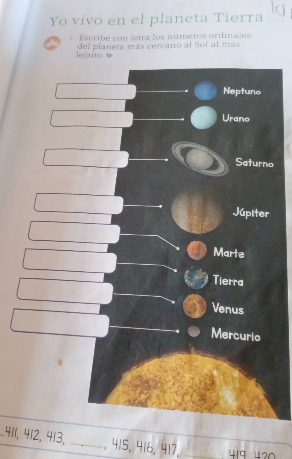 Yo vivo en el planeta Tierra
1. Escribe con letra los números ordinales
of del planeta más cercano al Sol al más
lejano. 
Neptuno
Urano
Saturno
Júpiter
Marte
Tierra
3 Venus
Mercurio
411, 412, 413, _, 415, 416, 417,
419 420