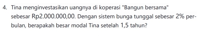 Tina menginvestasikan uangnya di koperasi "Bangun bersama" 
sebesar Rp2.000.000,00. Dengan sistem bunga tunggal sebesar 2% per- 
bulan, berapakah besar modal Tina setelah 1,5 tahun?