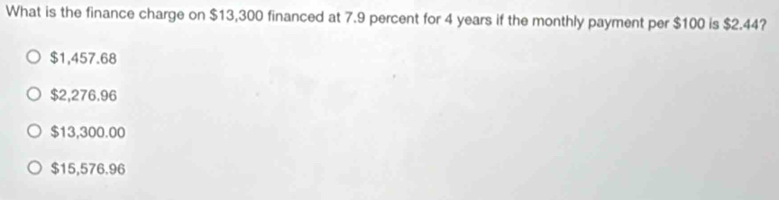 What is the finance charge on $13,300 financed at 7.9 percent for 4 years if the monthly payment per $100 is $2.44?
$1,457.68
$2,276.96
$13,300.00
$15,576.96