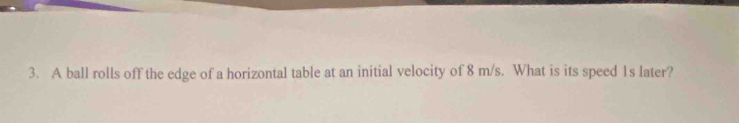 A ball rolls off the edge of a horizontal table at an initial velocity of 8 m/s. What is its speed 1s later?