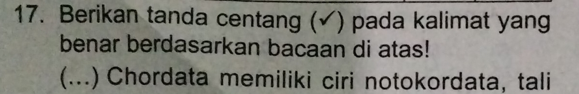 Berikan tanda centang (√) pada kalimat yang 
benar berdasarkan bacaan di atas! 
(...) Chordata memiliki ciri notokordata, tali