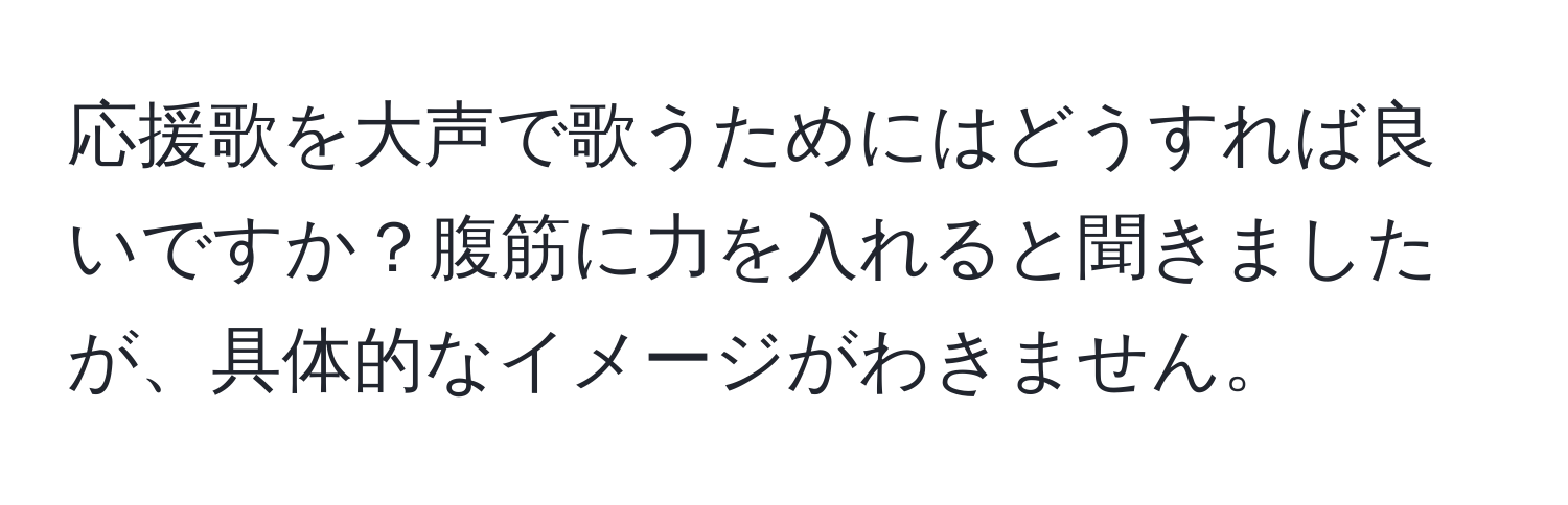 応援歌を大声で歌うためにはどうすれば良いですか？腹筋に力を入れると聞きましたが、具体的なイメージがわきません。