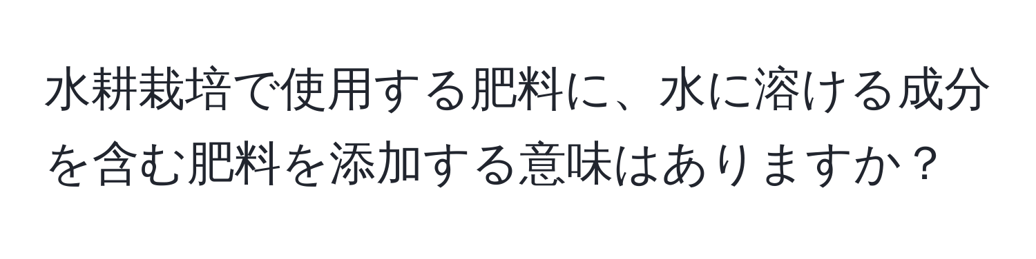 水耕栽培で使用する肥料に、水に溶ける成分を含む肥料を添加する意味はありますか？