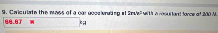 Calculate the mass of a car accelerating at 2m/s^2 with a resultant force of 200 N.
66.67
kg