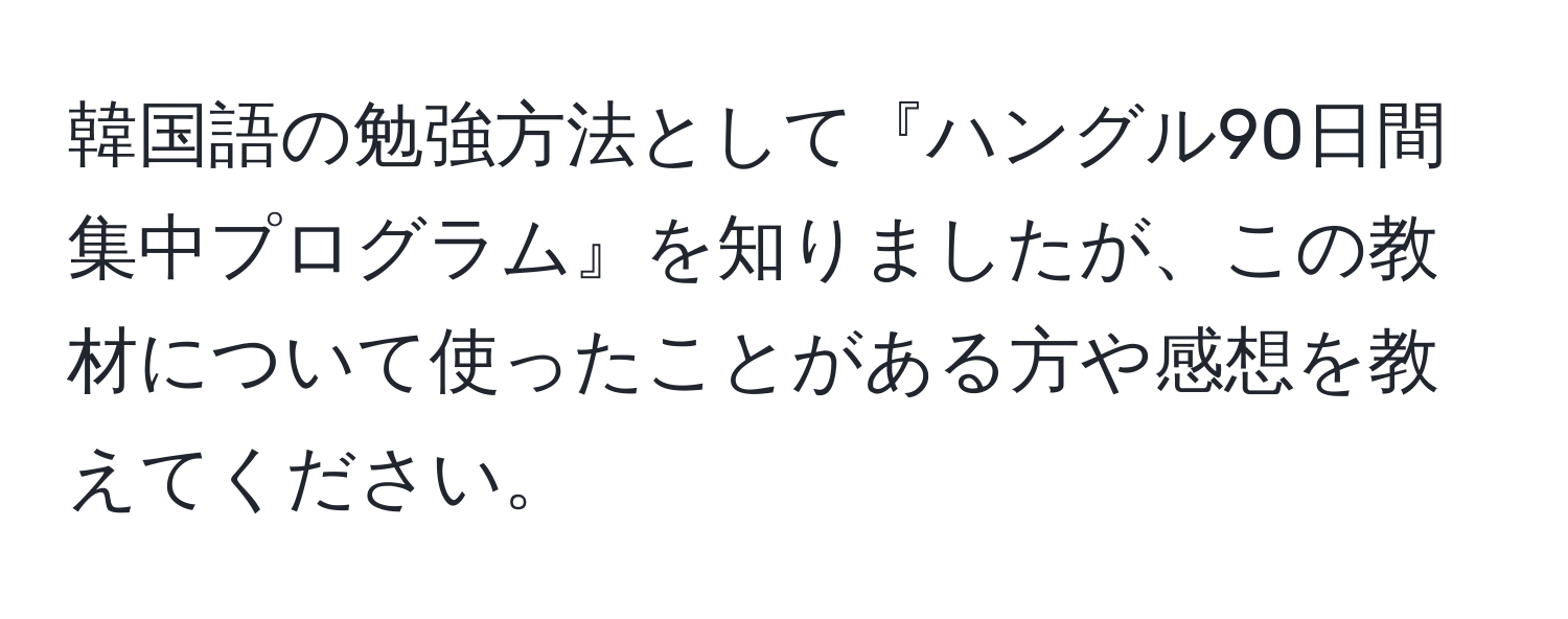 韓国語の勉強方法として『ハングル90日間集中プログラム』を知りましたが、この教材について使ったことがある方や感想を教えてください。