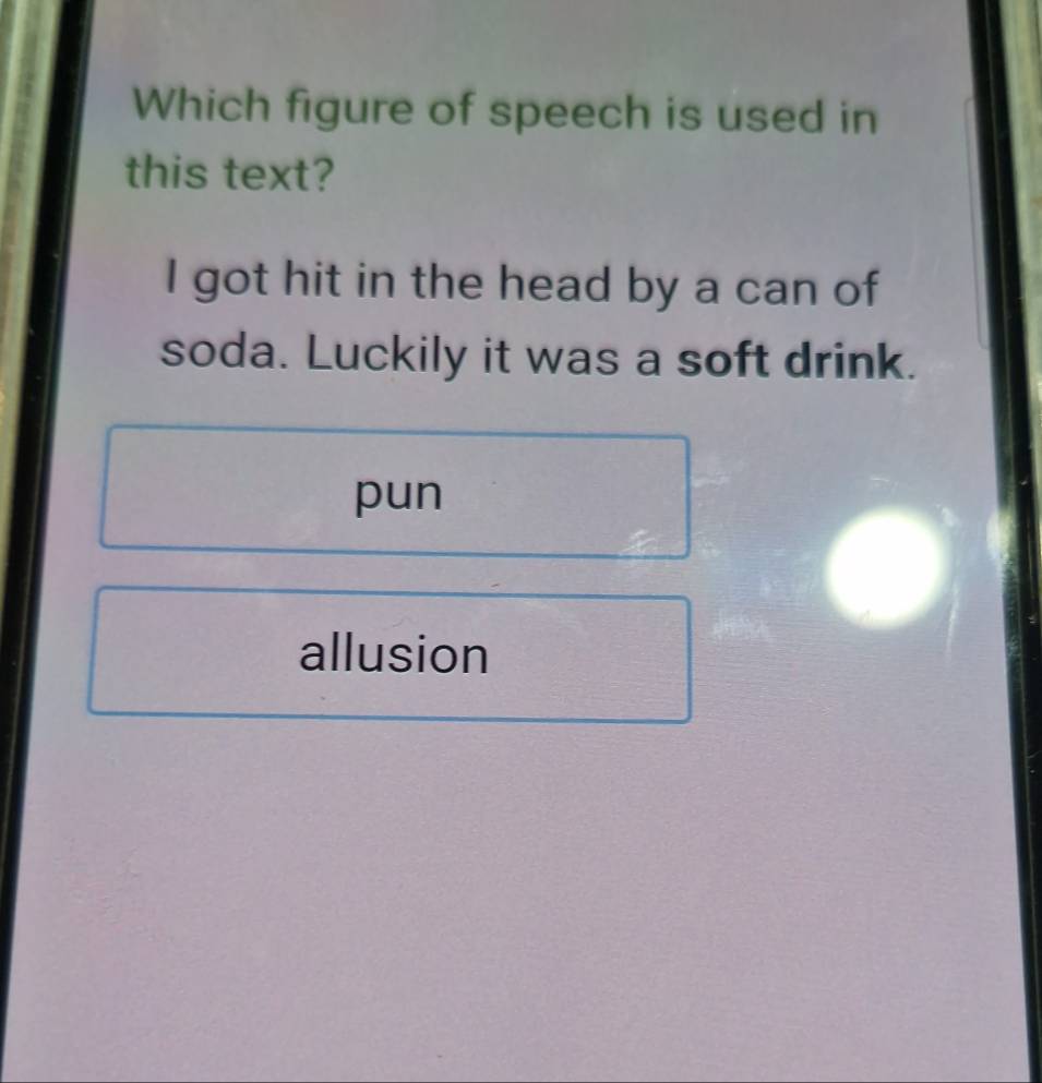 Which figure of speech is used in
this text?
I got hit in the head by a can of
soda. Luckily it was a soft drink.
pun
allusion