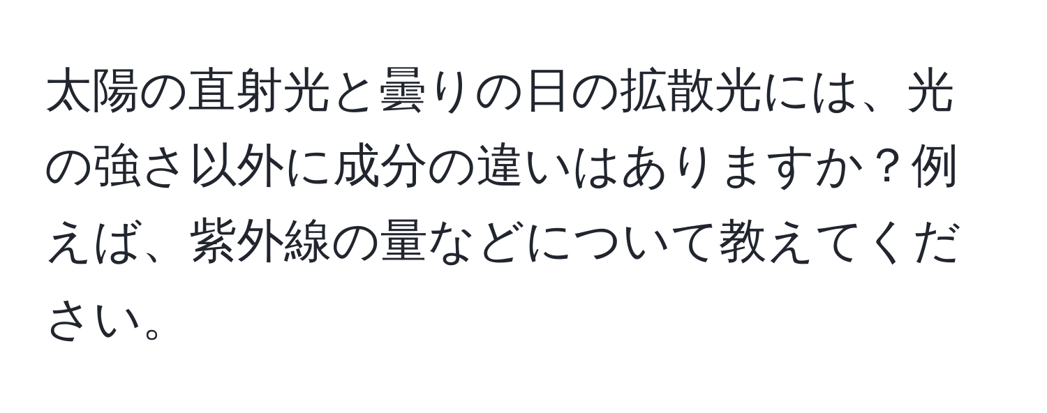 太陽の直射光と曇りの日の拡散光には、光の強さ以外に成分の違いはありますか？例えば、紫外線の量などについて教えてください。