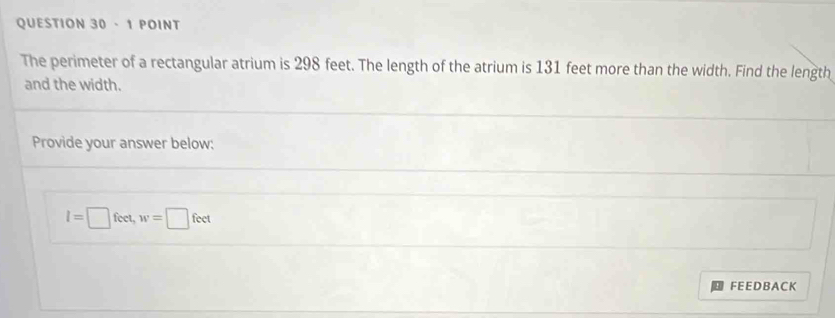 The perimeter of a rectangular atrium is 298 feet. The length of the atrium is 131 feet more than the width. Find the length 
and the width. 
Provide your answer below:
l=□ feet, w=□ feet
FEEDBACK