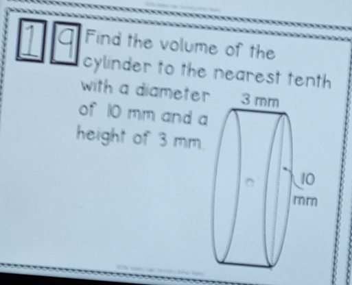 a Find the volume of the 
cylinder to the nearest tenth 
with a diameter 
of 10 mm and a 
height of 3 mm.