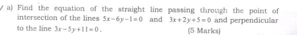 Find the equation of the straight line passing through the point of
intersection of the lines 5x-6y-1=0 and 3x+2y+5=0 and perpendicular
to the line 3x-5y+11=0. (5 Marks)