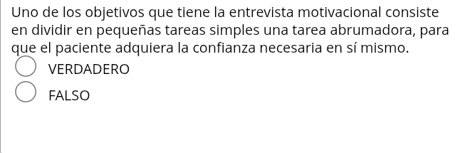 Uno de los objetivos que tiene la entrevista motivacional consiste
en dividir en pequeñas tareas simples una tarea abrumadora, para
que el paciente adquiera la confianza necesaria en sí mismo.
VERDADERO
FALSO