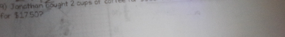 Jonathan bought 2 cups of co1te 
for $17.50?