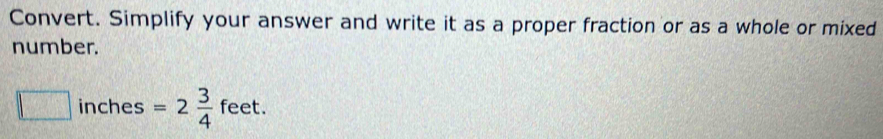 Convert. Simplify your answer and write it as a proper fraction or as a whole or mixed 
number.
□ inches =2 3/4 feet.