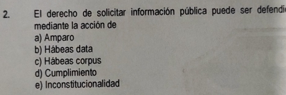 El derecho de solicitar información pública puede ser defendi
mediante la acción de
a) Amparo
b) Hábeas data
c) Hábeas corpus
d) Cumplimiento
e) Inconstitucionalidad